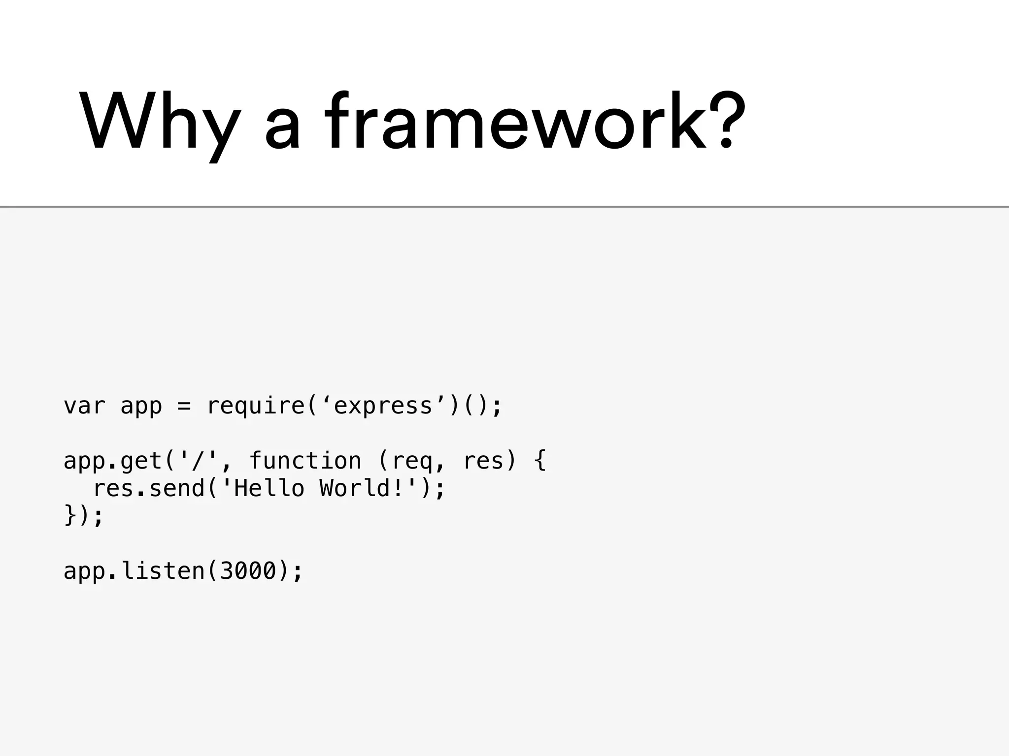 Why a framework?
var app = require(‘express’)();
app.get('/', function (req, res) {
res.send('Hello World!');
});
app.listen(3000);
 