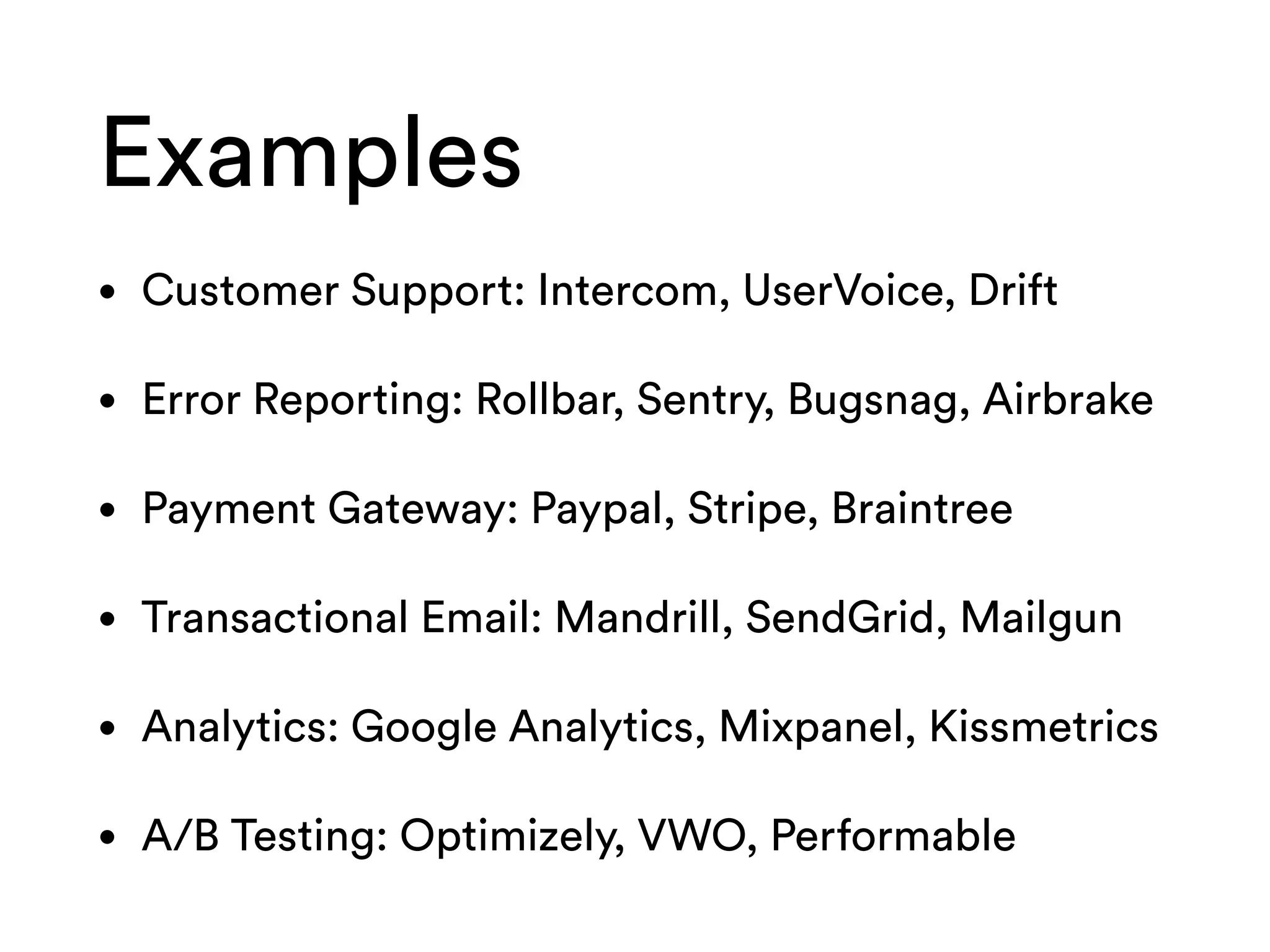 Examples
• Customer Support: Intercom, UserVoice, Drift
• Error Reporting: Rollbar, Sentry, Bugsnag, Airbrake
• Payment Gateway: Paypal, Stripe, Braintree
• Transactional Email: Mandrill, SendGrid, Mailgun
• Analytics: Google Analytics, Mixpanel, Kissmetrics
• A/B Testing: Optimizely, VWO, Performable
 