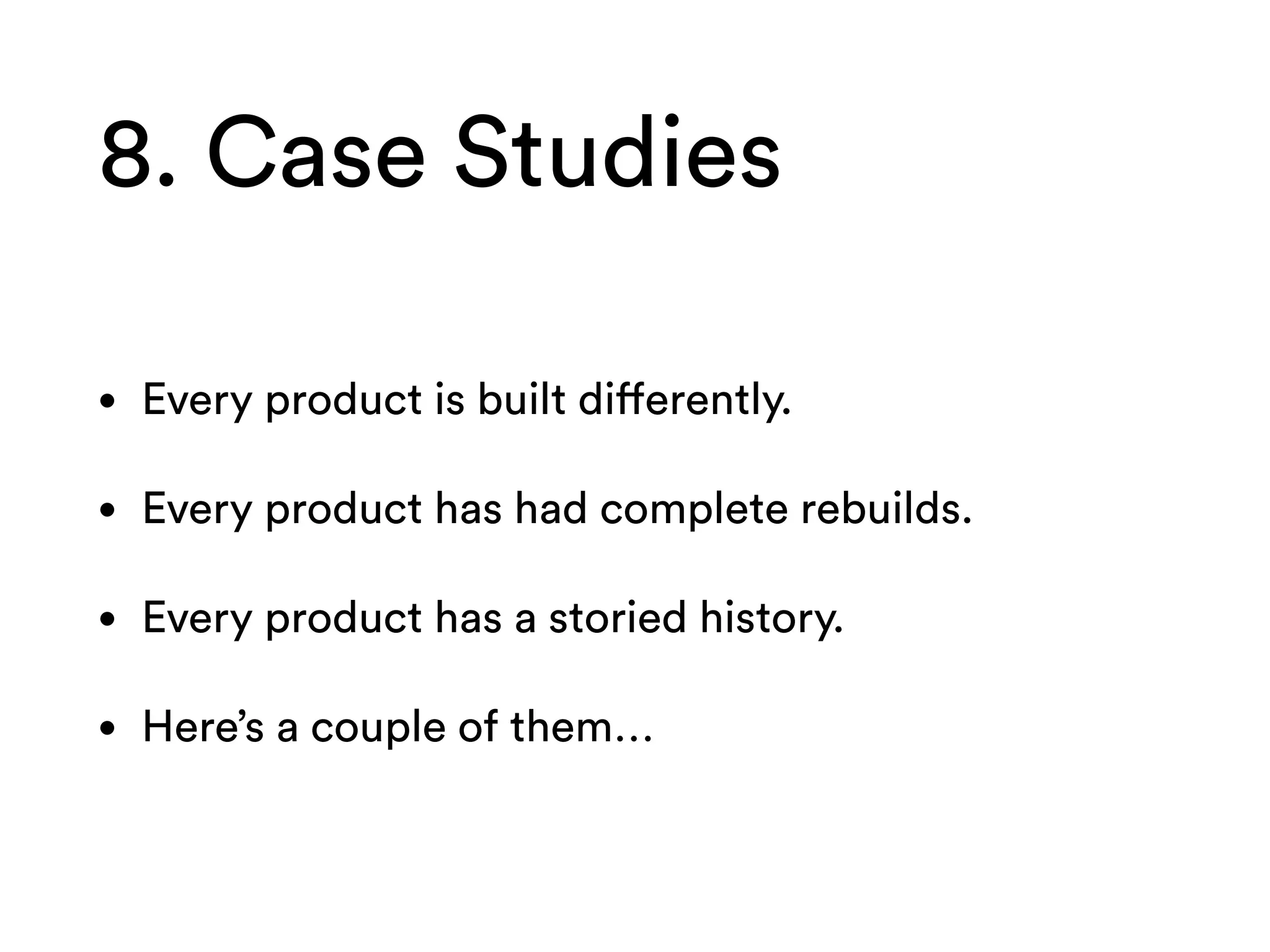 8. Case Studies
• Every product is built differently.
• Every product has had complete rebuilds.
• Every product has a storied history.
• Here’s a couple of them…
 