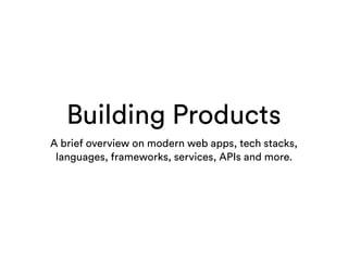 Building Products
A brief overview on modern web apps, tech stacks,
languages, frameworks, services, APIs and more.
 