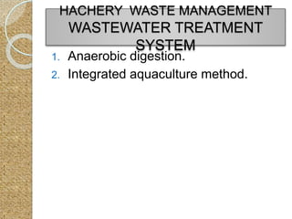 1. Anaerobic digestion.
2. Integrated aquaculture method.
HACHERY WASTE MANAGEMENT
WASTEWATER TREATMENT
SYSTEM
 