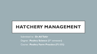 HATCHERY MANAGEMENT
Submitted to : Dr.AliTahir
Degree : Poultry Science (5th semester)
Course : Poultry Farm Practice (PS-505)
 