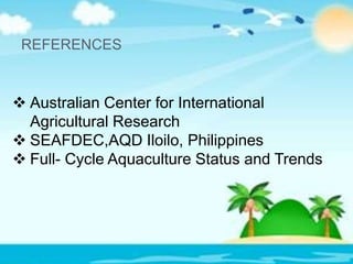 REFERENCES
 Australian Center for International
Agricultural Research
 SEAFDEC,AQD Iloilo, Philippines
 Full- Cycle Aquaculture Status and Trends
 