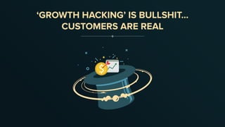 ‘GROWTH HACKING’ IS BULLSHIT...
CUSTOMERS ARE REAL
 