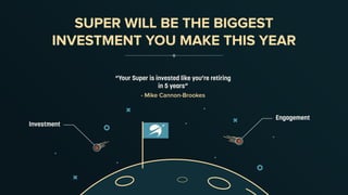 “Your Super is invested like you’re retiring
in 5 years”
- Mike Cannon-Brookes
SUPER WILL BE THE BIGGEST
INVESTMENT YOU MAKE THIS YEAR
Engagement
Investment
 