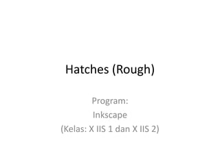 Hatches (Rough)
Program:
Inkscape
(Kelas: X IIS 1 dan X IIS 2)
 