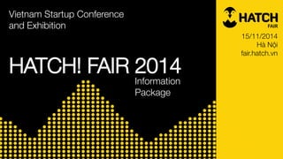 Vietnam Startup Conference 
and Exhibition 
HATCH! FAIR 2014 
15/11/2014 
HàNội 
fair.hatch.vn 
Information 
Package  