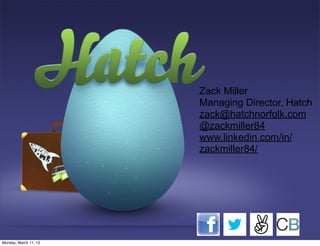 Zack Miller
Managing Director, Hatch
zack@hatchnorfolk.com
@zackmiller84
www.linkedin.com/in/
zackmiller84/
Monday, March 11, 13
 