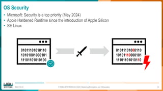 OS Security
• Microsoft: Security is a top priority (May 2024)
• Apple Hardened Runtime since the introduction of Apple Silicon
• SE Linux
2024-10-23 © WIBU-SYSTEMS AG 2024 | Mastering Encryption and Obfuscation
01011101010110
10101001000101
11101101010100
01011101000110
10101110000101
11101101010110
23
 