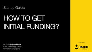 Startup Guide: 
HOW TO GET 
INITIAL FUNDING? 
By Ph.DHajime Hotta 
Chief Technology Officer 
Cinnamon (Singapore) 
a publication of  