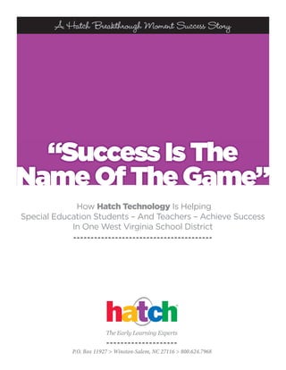 A Hatch Breakthrough Moment Success Story




  “Success Is The
Name Of The Game”
             How Hatch Technology Is Helping
Special Education Students – And Teachers – Achieve Success
            In One West Virginia School District




                    The Early Learning Experts
 