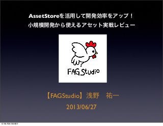 AssetStoreを活用して開発効率をアップ！
小規模開発から使えるアセット実戦レビュー
【FAGStudio】浅野 祐一
2013/06/27
13年6月27日木曜日
 