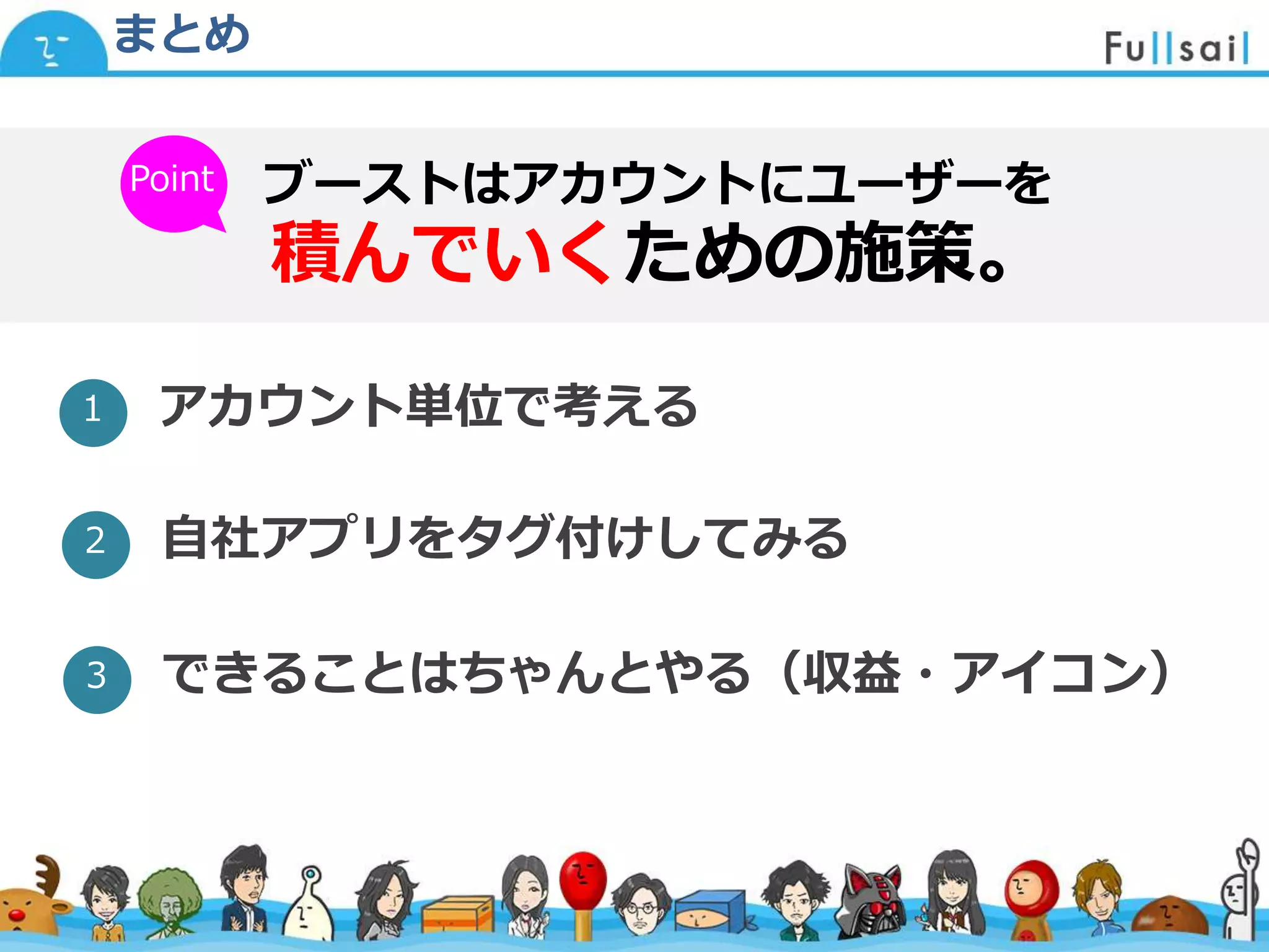 マスター タイトルの書式設定
• マスター テキストの書式設定
– 第 2 レベル
• 第 3 レベル
– 第 4 レベル
» 第 5 レベル
2014/6/30 23
まとめ
ブーストはアカウントにユーザーを
積んでいくための施策。
アカウント単位で考える
Point
１
自社アプリをタグ付けしてみる２
できることはちゃんとやる（収益・アイコン）３
 