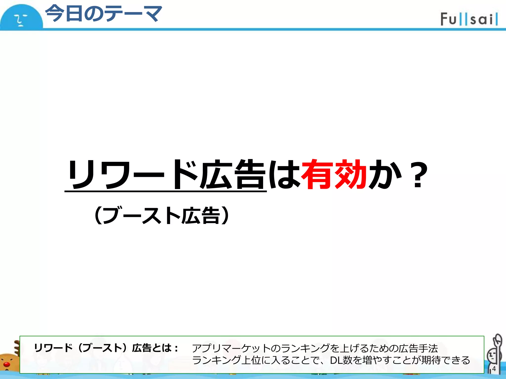 マスター タイトルの書式設定
• マスター テキストの書式設定
– 第 2 レベル
• 第 3 レベル
– 第 4 レベル
» 第 5 レベル
2014/6/30 4
今日のテーマ
リワード広告は有効か？
（ブースト広告）
4
リワード（ブースト）広告とは： アプリマーケットのランキングを上げるための広告手法
ランキング上位に入ることで、DL数を増やすことが期待できる
 