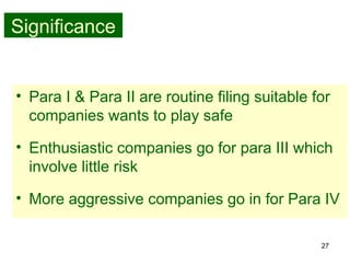 27
Significance
• Para I & Para II are routine filing suitable for
companies wants to play safe
• Enthusiastic companies go for para III which
involve little risk
• More aggressive companies go in for Para IV
 