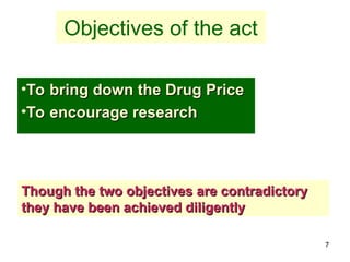 7
Objectives of the act
•To bring down the Drug Price
To bring down the Drug Price
•To encourage research
To encourage research
Though the two objectives are contradictory
Though the two objectives are contradictory
they have been achieved diligently
they have been achieved diligently
 