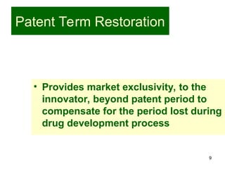 9
Patent Term Restoration
• Provides market exclusivity, to the
innovator, beyond patent period to
compensate for the period lost during
drug development process
 