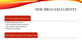 NEW DRUG EXCLUSIVITY
(A) Non patent exclusivities
• Orphan Drug exclusivity
• New Chemical Entity exclusivity
• New clinical study exclusivity
• Paediatric exclusivity
(B) Patent exclusivity & Orange book
 