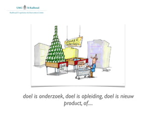 Radboud E-xperience & Innovation Centre




               doel is onderzoek, doel is opleiding, doel is nieuw
                                 product, of....
 