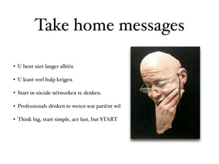 Take home messages

• U bent niet langer alléén

• U kunt veel hulp krijgen

• Start in sóciale nétworken te denken.

• Professionals dénken te weten wat patiënt wil

• Think big, start simple, act fast, but START
 