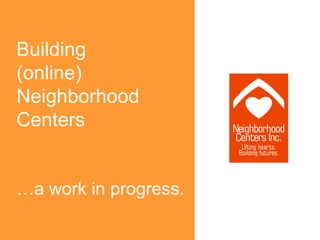 Building
(online)
Neighborhood
Centers


…a work in progress.
 