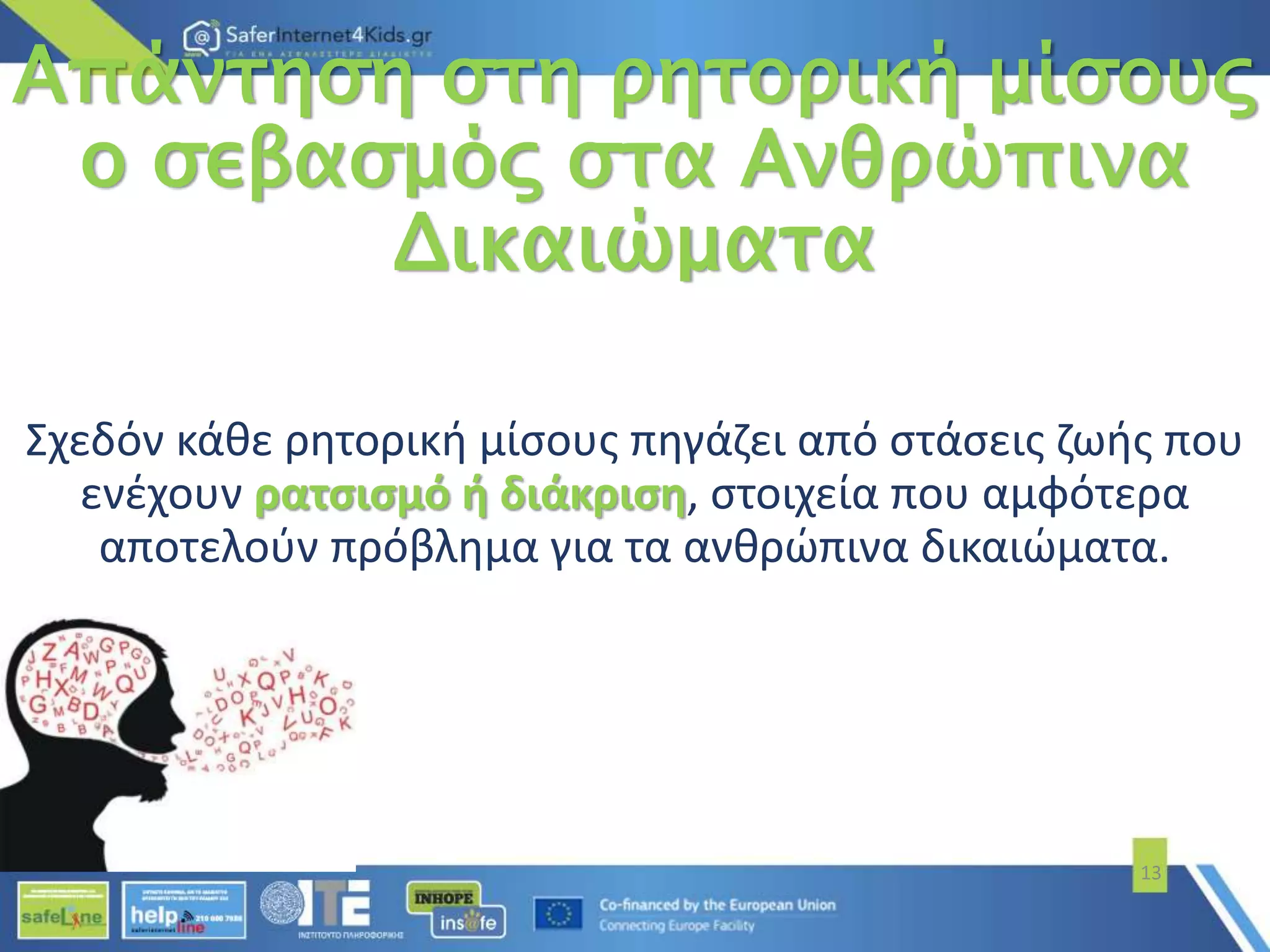Απάντηση στη ρητορική μίσους
ο σεβασμός στα Ανθρώπινα
Δικαιώματα
Σχεδόν κάθε ρητορική μίσους πηγάζει από στάσεις ζωής που
ενέχουν ρατσισμό ή διάκριση, στοιχεία που αμφότερα
αποτελούν πρόβλημα για τα ανθρώπινα δικαιώματα.
13
 