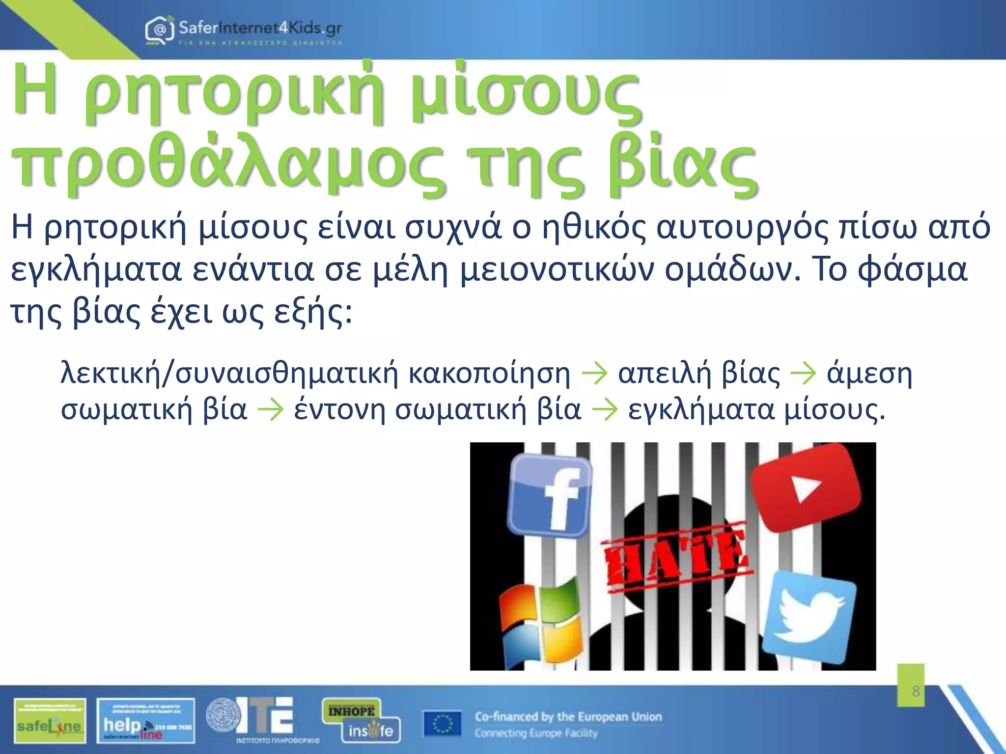 Η ρητορική μίσους
προθάλαμος της βίας
Η ρητορική μίσους είναι συχνά ο ηθικός αυτουργός πίσω από
εγκλήματα ενάντια σε μέλη μειονοτικών ομάδων. Το φάσμα
της βίας έχει ως εξής:
λεκτική/συναισθηματική κακοποίηση → απειλή βίας → άμεση
σωματική βία → έντονη σωματική βία → εγκλήματα μίσους.
8
 