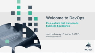 1
©2015-2016 hatech.io
Jon Hathaway, Founder & CEO
jhathaway@hatech.io
Welcome to DevOps
It’s a culture that transcends
business boundaries
 