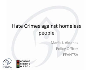 Hate Crimes against homeless
people
Maria J. Aldanas
Policy Officer
FEANTSA
 
