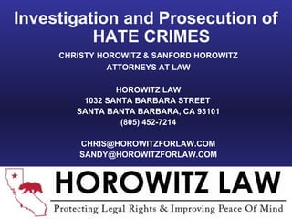 CHRISTY HOROWITZ & SANFORD HOROWITZ
ATTORNEYS AT LAW
HOROWITZ LAW
1032 SANTA BARBARA STREET
SANTA BANTA BARBARA, CA 93101
(805) 452-7214
CHRIS@HOROWITZFORLAW.COM
SANDY@HOROWITZFORLAW.COM
WWW.HOROWITZFORLAW.COM
Investigation and Prosecution of
HATE CRIMES
 