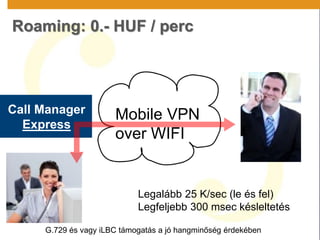Call Manager
Express
Mobile VPN
over WIFI
G.729 és vagy iLBC támogatás a jó hangminőség érdekében
Legalább 25 K/sec (le és fel)
Legfeljebb 300 msec késleltetés
Roaming: 0.- HUF / perc
 