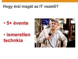 • 5+ évente
• ismeretlen
technkia
Hogy érzi magát az IT vezető?
 