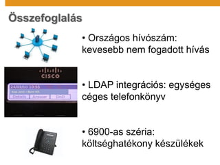 Összefoglalás
• Országos hívószám:
kevesebb nem fogadott hívás
• LDAP integrációs: egységes
céges telefonkönyv
• 6900-as széria:
költséghatékony készülékek
Kiss Jenő – Benő Kft.
 