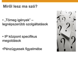 Miről lesz ma szó?
• „Tömeg igények” –
legnépszerűbb szolgáltatások
• IP központ specifikus
megoldások
•Pénzügyesek figyelmébe
 
