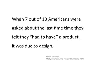 When	
  7	
  out	
  of	
  10	
  Americans	
  were	
  
asked	
  about	
  the	
  last	
  9me	
  9me	
  they	
  
felt	
  they	
  “had	
  to	
  have”	
  a	
  product,	
  	
  	
  
it	
  was	
  due	
  to	
  design.	
  
                              Kelton	
  Research	
  
                              Marty	
  Neumeier,	
  The	
  Designful	
  Company,	
  2009	
  	
  
 