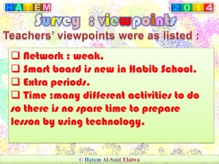  Network : weak.
 Smart board is new in Habib School.
 Extra periods.
 Time :many different activities to do
so there is no spare time to prepare
lesson by using technology.
 