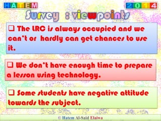  The LRC is always occupied and we
can’t or hardly can get chances to use
it.
 We don’t have enough time to prepare
a lesson using technology.
 Some students have negative attitude
towards the subject.
 