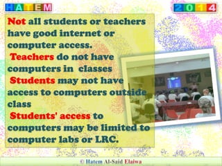 Not all students or teachers
have good internet or
computer access.
Teachers do not have
computers in classes
Students may not have
access to computers outside
class
Students' access to
computers may be limited to
computer labs or LRC.
 