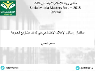 ‫االجتماعي‬ ‫اإلعالم‬ ‫رواد‬ ‫منتدى‬‫الثالث‬
Social Media Masters Forum 2015
Bahrain
‫تجارية‬ ‫مشاريع‬ ‫توليد‬ ‫في‬ ‫االجتماعي‬ ‫اإلعالم‬ ‫وسائل‬ ‫استثمار‬
‫كاملي‬ ‫حاتم‬
HatemKameli #SMMF2015
 