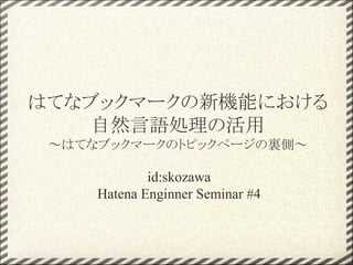 id:skozawa
Hatena Enginner Seminar #4
はてなブックマークの新機能における
自然言語処理の活用
～はてなブックマークのトピックページの裏側～
 