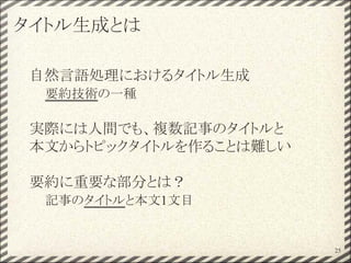 タイトル生成とは
自然言語処理におけるタイトル生成
要約技術の一種
実際には人間でも、複数記事のタイトルと
本文からトピックタイトルを作ることは難しい
要約に重要な部分とは？
記事のタイトルと本文1文目
25
 