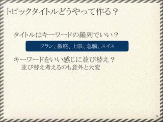 トピックタイトルどうやって作る？
タイトルはキーワードの羅列でいい？
キーワードをいい感じに並び替え？
並び替え考えるのも意外と大変
28
フラン、撤廃、上限、急騰、スイス
 