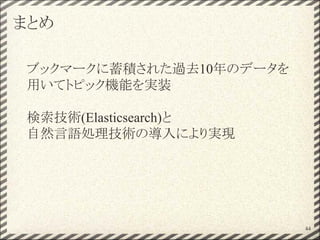 まとめ
ブックマークに蓄積された過去10年のデータを
用いてトピック機能を実装
検索技術(Elasticsearch)と
自然言語処理技術の導入により実現
44
 
