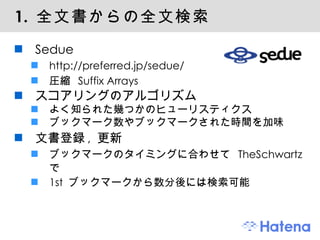 1.  全文書からの全文検索 Sedue http://preferred.jp/sedue/ 圧縮  Suffix Arrays スコアリングのアルゴリズム よく知られた幾つかのヒューリスティクス ブックマーク数やブックマークされた時間を加味 文書登録 ,  更新 ブックマークのタイミングに合わせて  TheSchwartz  で 1st  ブックマークから数分後には検索可能 