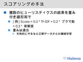 スコアリングの手法 複数のヒューリスティクスの結果を重み付き線形和で (例) Score = 0.5 * TF-IDF + 0.2 * ブクマ数 + 0.3 * 新鮮度 重みは適当 本格的にやるなら正解データからの機械学習 