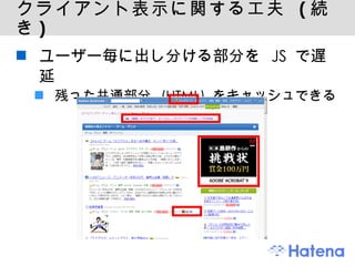 クライアント表示に関する工夫  ( 続き ) ユーザー毎に出し分ける部分を JS で遅延 残った共通部分 (HTML) をキャッシュできる 