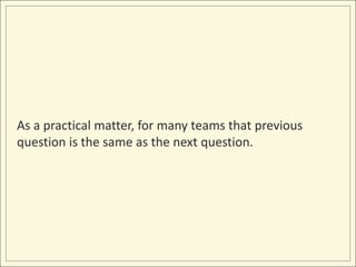 As a practical matter, for many teams that previous
question is the same as the next question.
 