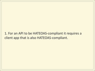 1. For an API to be HATEOAS-compliant it requires a
client app that is also HATEOAS-compliant.
 