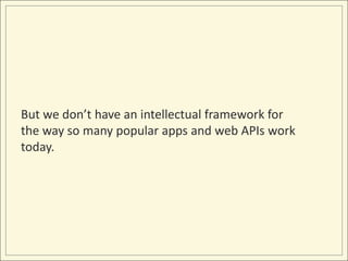But we don’t have an intellectual framework for
the way so many popular apps and web APIs work
today.
 