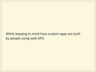 While keeping in mind how custom apps are built
by people using web APIs
 
